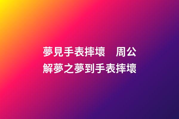 夢見手表摔壞　周公解夢之夢到手表摔壞
